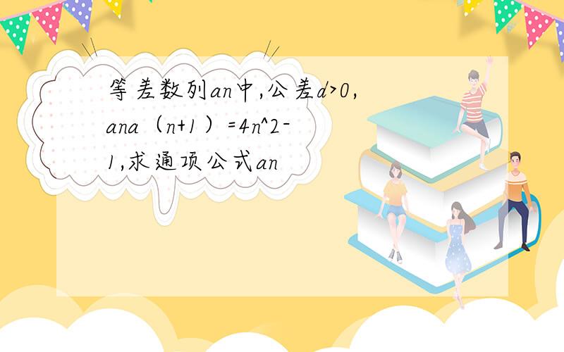 等差数列an中,公差d>0,ana（n+1）=4n^2-1,求通项公式an