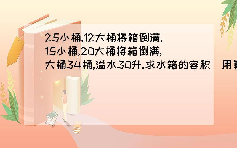 25小桶,12大桶将箱倒满,15小桶,20大桶将箱倒满,大桶34桶,溢水30升.求水箱的容积（用算术方法）