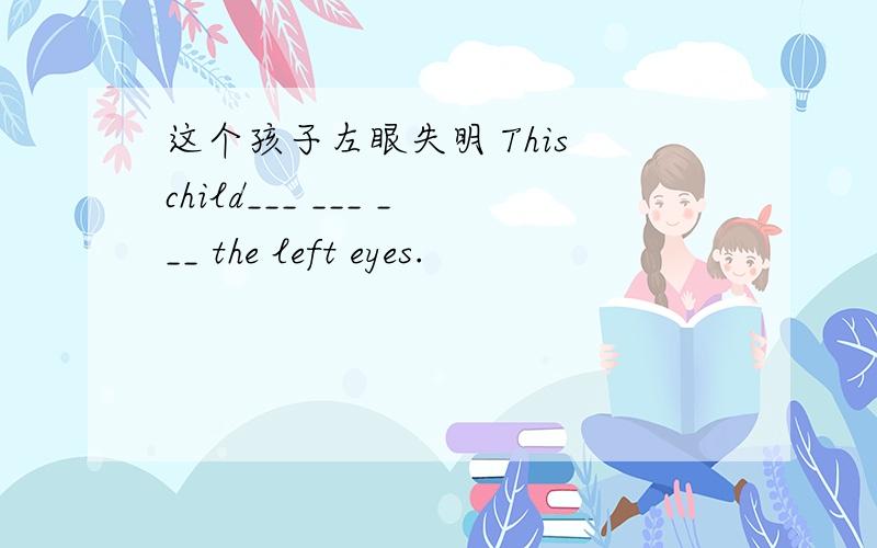 这个孩子左眼失明 This child___ ___ ___ the left eyes.