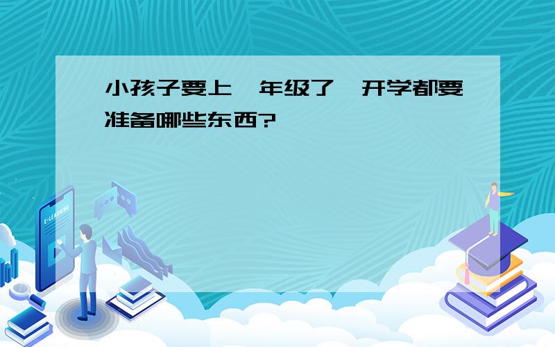 小孩子要上一年级了,开学都要准备哪些东西?