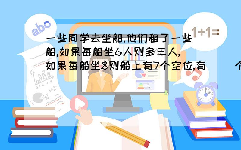 一些同学去坐船,他们租了一些船,如果每船坐6人则多三人,如果每船坐8则船上有7个空位,有（ ）个同学.