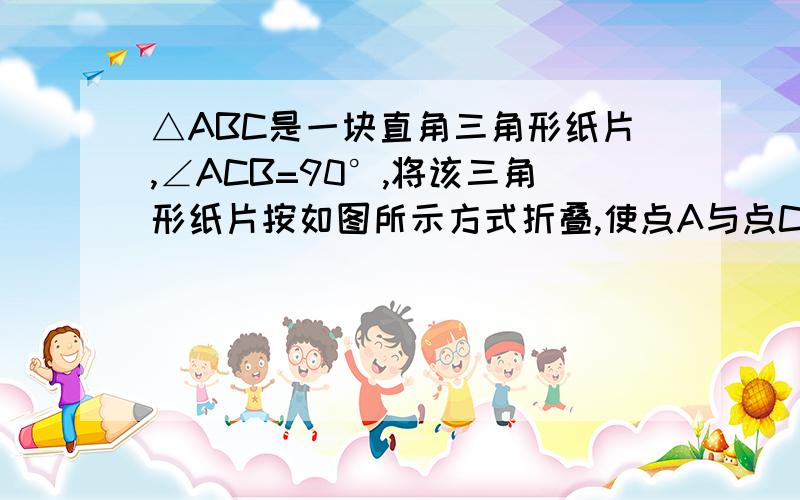 △ABC是一块直角三角形纸片,∠ACB=90°,将该三角形纸片按如图所示方式折叠,使点A与点C重合,DE为折痕.