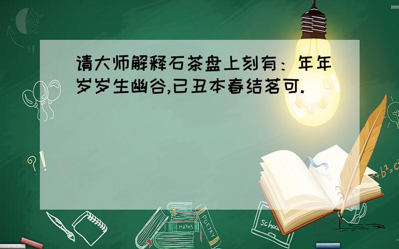 请大师解释石茶盘上刻有：年年岁岁生幽谷,已丑本春结茗可.