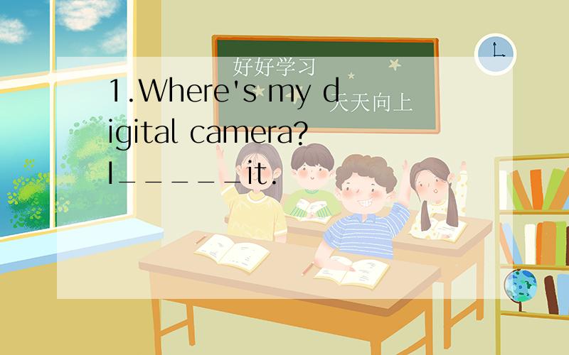 1.Where's my digital camera?I_____it.