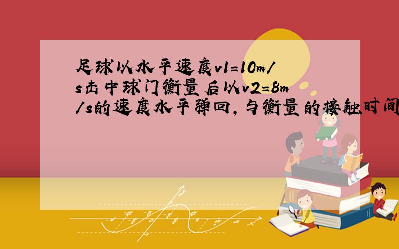 足球以水平速度v1=10m/s击中球门衡量后以v2=8m/s的速度水平弹回,与衡量的接触时间为0.1s,则足球