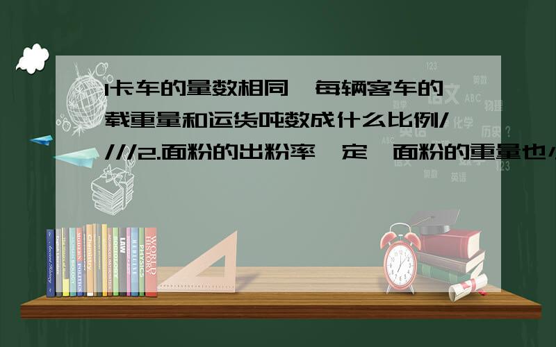 1卡车的量数相同,每辆客车的载重量和运货吨数成什么比例////2.面粉的出粉率一定,面粉的重量也小麦的重量