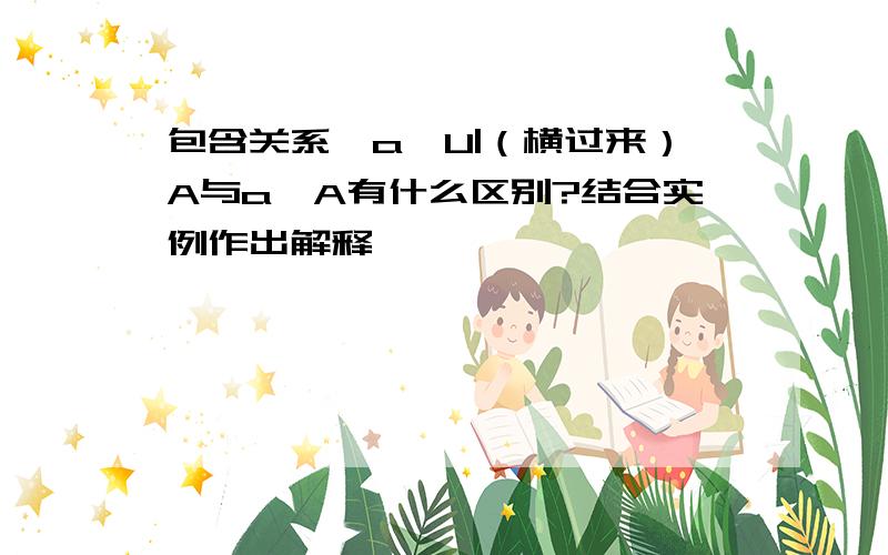 包含关系{a}U|（横过来）A与a∈A有什么区别?结合实例作出解释