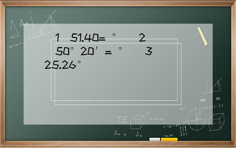 （1）51.40= ° （2）50°20′= ° （3）25.26°