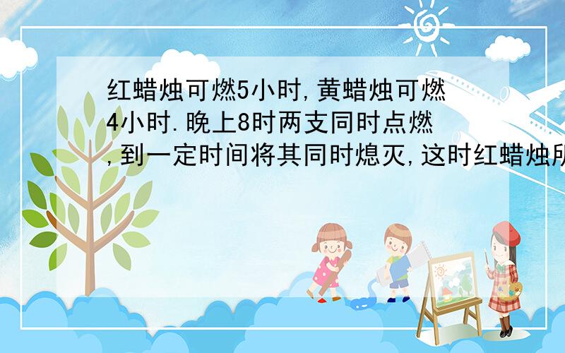 红蜡烛可燃5小时,黄蜡烛可燃4小时.晚上8时两支同时点燃,到一定时间将其同时熄灭,这时红蜡烛所剩部分是黄蜡烛所剩部分的4