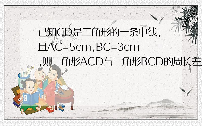 已知CD是三角形的一条中线,且AC=5cm,BC=3cm,则三角形ACD与三角形BCD的周长差为