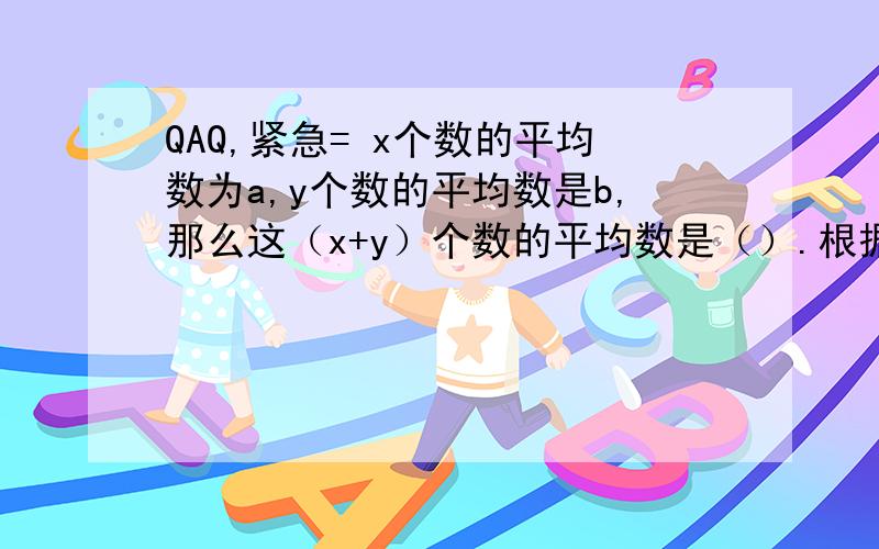 QAQ,紧急= x个数的平均数为a,y个数的平均数是b,那么这（x+y）个数的平均数是（）.根据下列条件写出一个多项式：