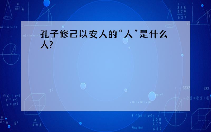 孔子修己以安人的“人”是什么人?