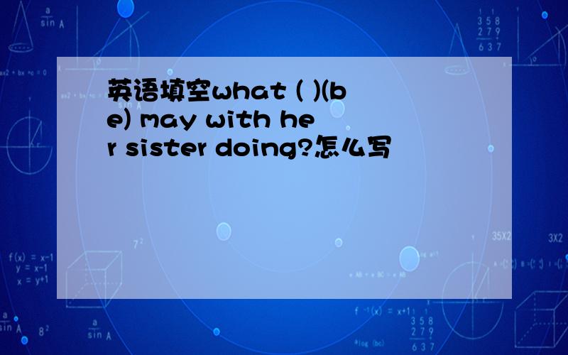 英语填空what ( )(be) may with her sister doing?怎么写