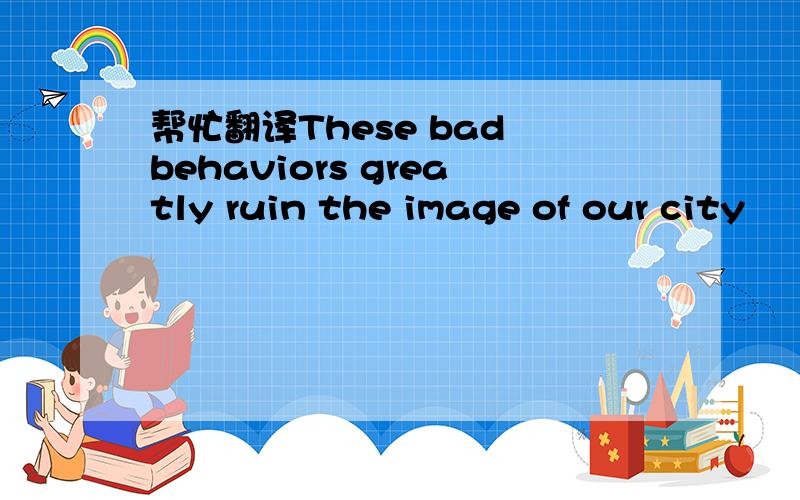 帮忙翻译These bad behaviors greatly ruin the image of our city