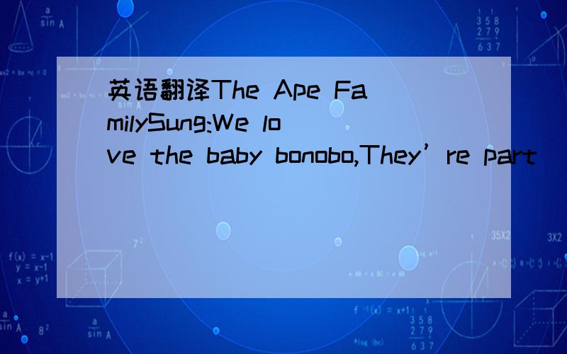 英语翻译The Ape FamilySung:We love the baby bonobo,They’re part