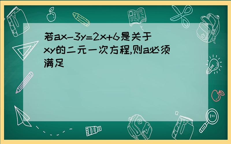 若ax-3y=2x+6是关于xy的二元一次方程,则a必须满足（ ）