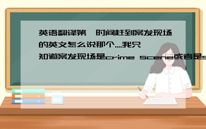 英语翻译第一时间赶到案发现场的英文怎么说那个....我只知道案发现场是crime scene或者是scene of cr