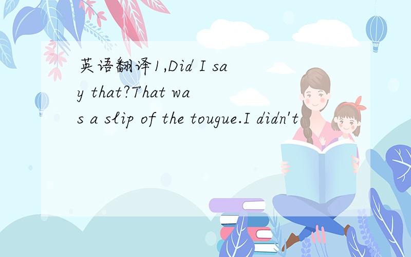 英语翻译1,Did I say that?That was a slip of the tougue.I didn't