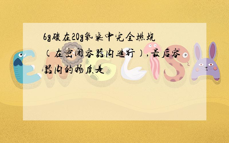 6g碳在20g氧气中完全燃烧（在密闭容器内进行）,最后容器内的物质是