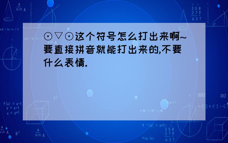 ⊙▽⊙这个符号怎么打出来啊~要直接拼音就能打出来的,不要什么表情.