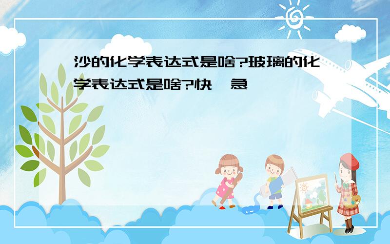 沙的化学表达式是啥?玻璃的化学表达式是啥?快,急,