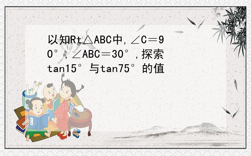 以知Rt△ABC中,∠C＝90°,∠ABC＝30°,探索tan15°与tan75°的值