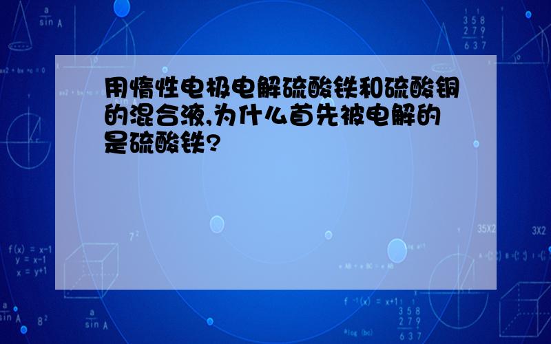 用惰性电极电解硫酸铁和硫酸铜的混合液,为什么首先被电解的是硫酸铁?