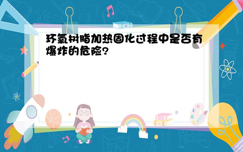 环氧树脂加热固化过程中是否有爆炸的危险?