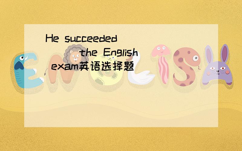 He succeeded_____the English exam英语选择题