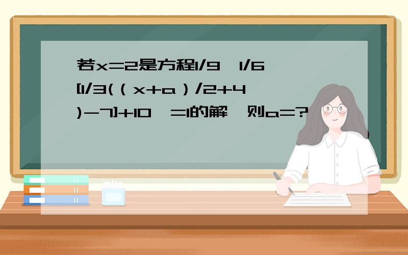 若x=2是方程1/9{1/6[1/3(（x+a）/2+4)-7]+10}=1的解,则a=?