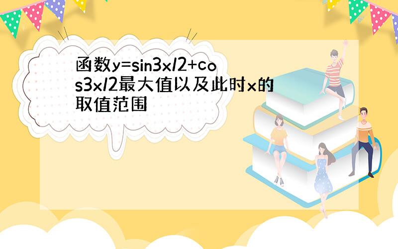 函数y=sin3x/2+cos3x/2最大值以及此时x的取值范围