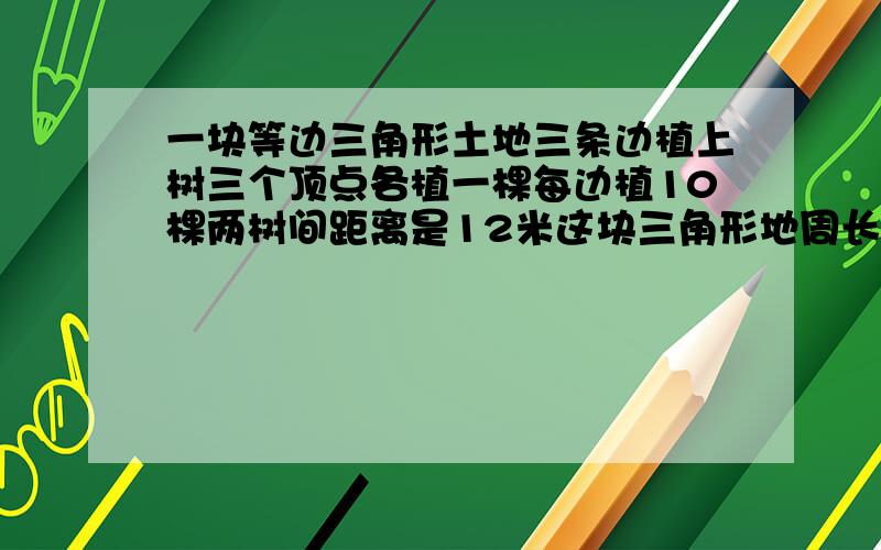 一块等边三角形土地三条边植上树三个顶点各植一棵每边植10棵两树间距离是12米这块三角形地周长是多少米