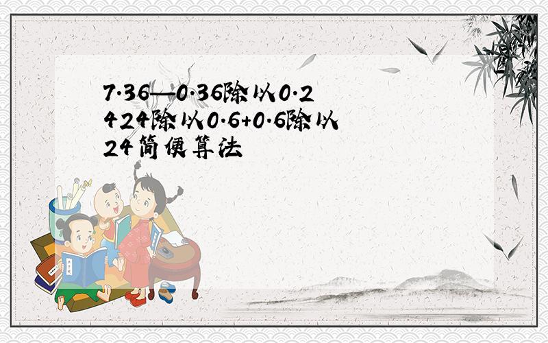 7.36—0.36除以0.2424除以0.6+0.6除以24简便算法