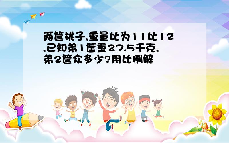 两筐桃子,重量比为11比12,已知弟1筐重27.5千克,弟2筐众多少?用比例解