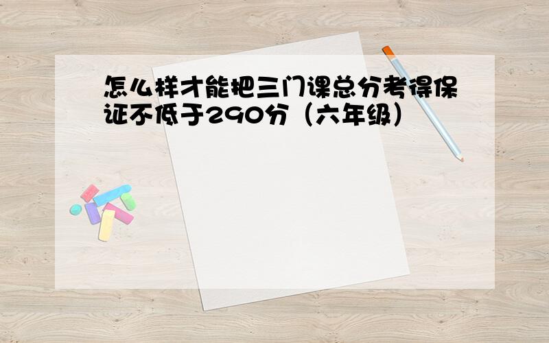 怎么样才能把三门课总分考得保证不低于290分（六年级）