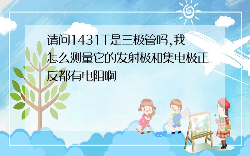 请问1431T是三极管吗,我怎么测量它的发射极和集电极正反都有电阻啊