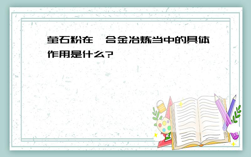 萤石粉在镁合金冶炼当中的具体作用是什么?