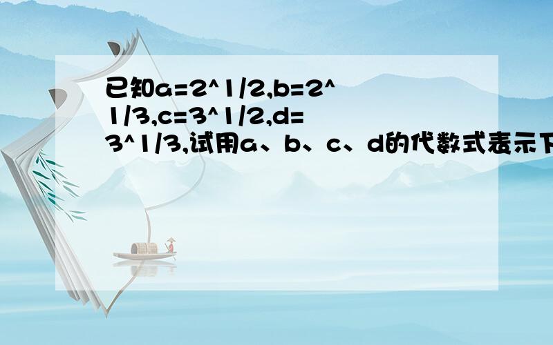 已知a=2^1/2,b=2^1/3,c=3^1/2,d=3^1/3,试用a、b、c、d的代数式表示下列各数值.