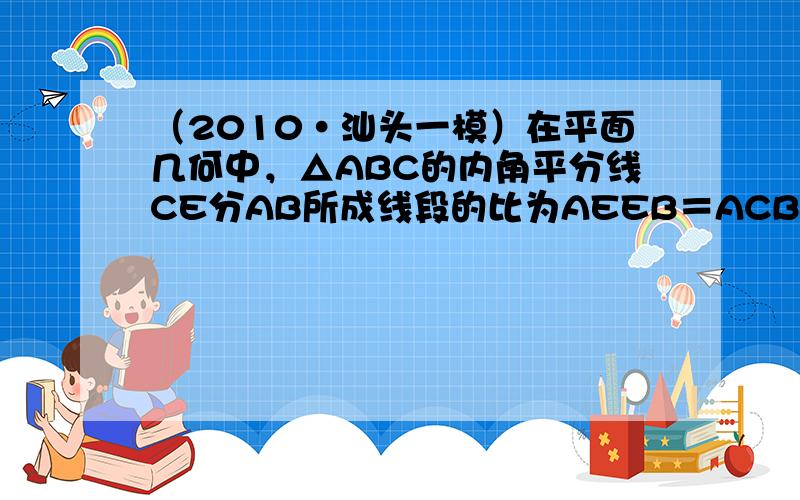 （2010•汕头一模）在平面几何中，△ABC的内角平分线CE分AB所成线段的比为AEEB＝ACBC