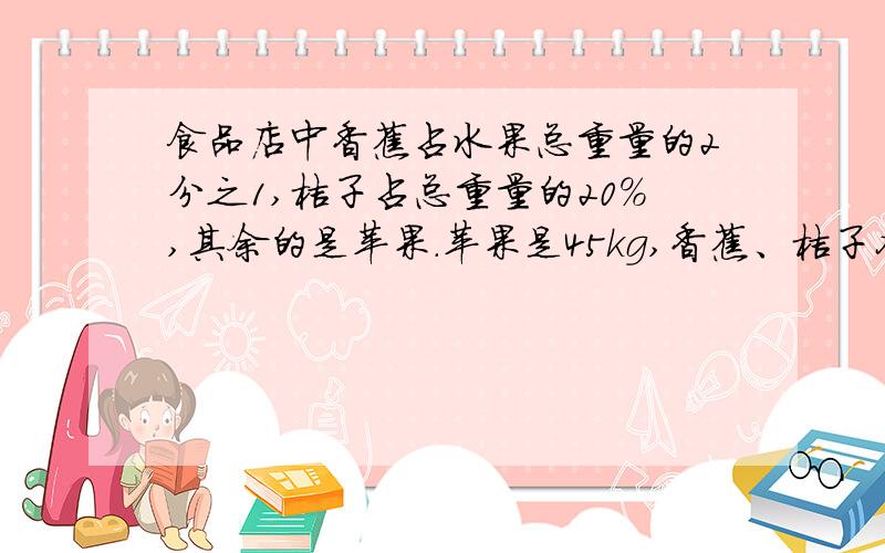 食品店中香蕉占水果总重量的2分之1,桔子占总重量的20%,其余的是苹果.苹果是45kg,香蕉、桔子各有多少kg