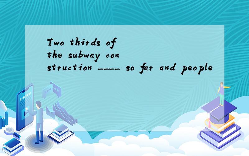 Two thirds of the subway construction ____ so far and people