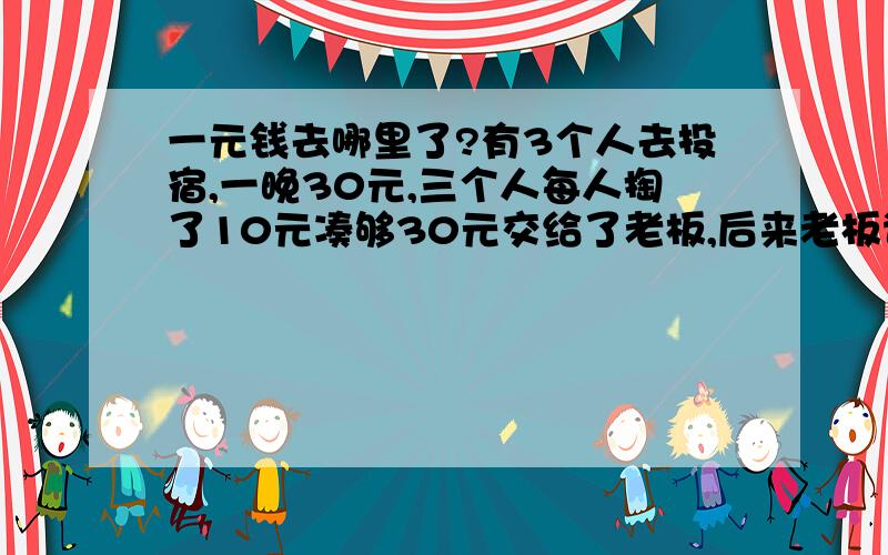 一元钱去哪里了?有3个人去投宿,一晚30元,三个人每人掏了10元凑够30元交给了老板,后来老板说今天优惠只要25元就够了