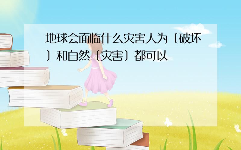 地球会面临什么灾害人为〔破坏〕和自然〔灾害〕都可以