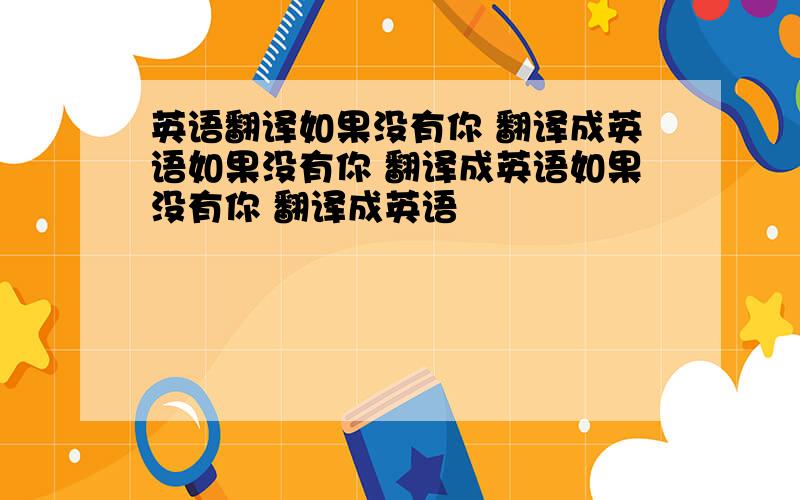 英语翻译如果没有你 翻译成英语如果没有你 翻译成英语如果没有你 翻译成英语