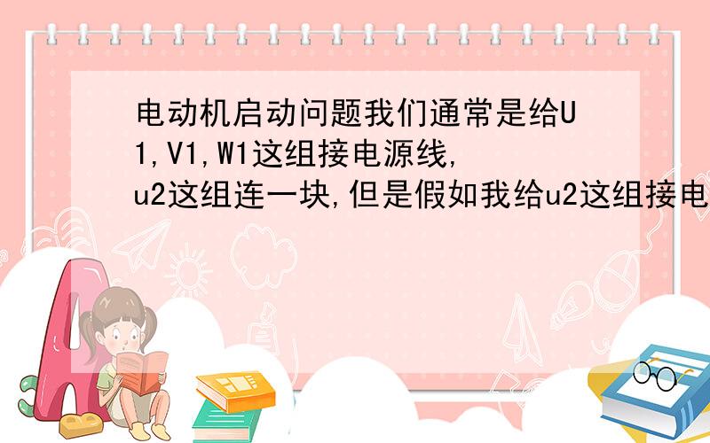 电动机启动问题我们通常是给U1,V1,W1这组接电源线,u2这组连一块,但是假如我给u2这组接电源线,u1这组连到一块,