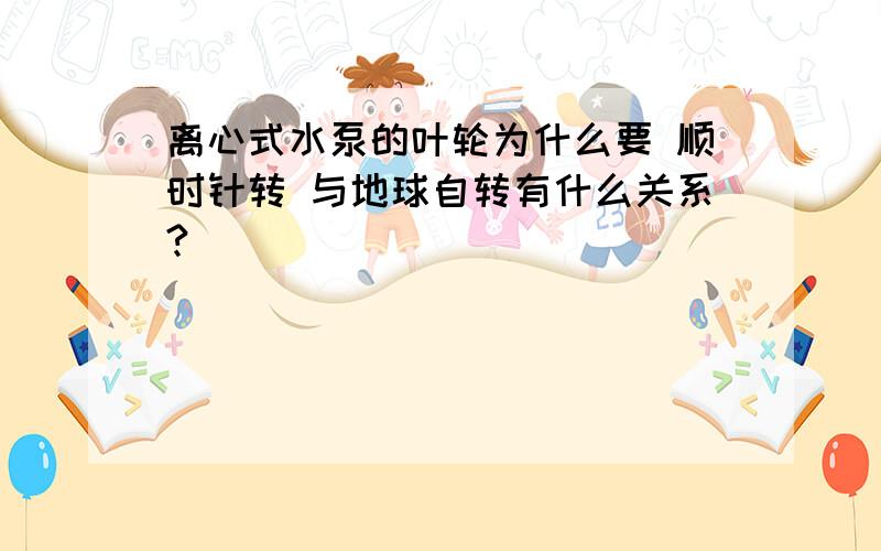 离心式水泵的叶轮为什么要 顺时针转 与地球自转有什么关系?