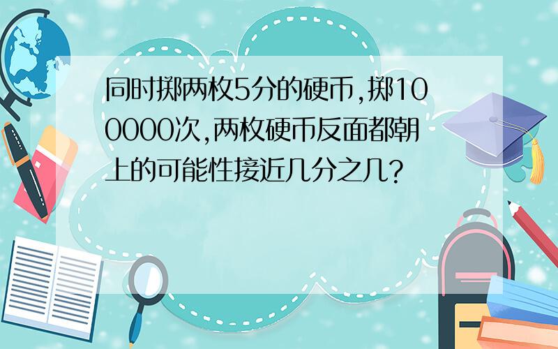 同时掷两枚5分的硬币,掷100000次,两枚硬币反面都朝上的可能性接近几分之几?