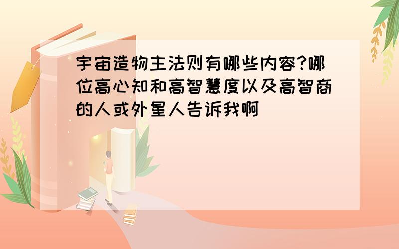 宇宙造物主法则有哪些内容?哪位高心知和高智慧度以及高智商的人或外星人告诉我啊