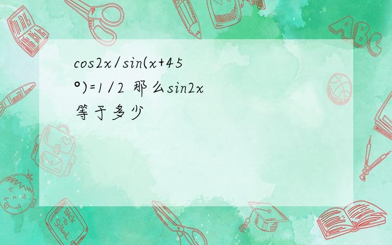 cos2x/sin(x+45°)=1/2 那么sin2x等于多少