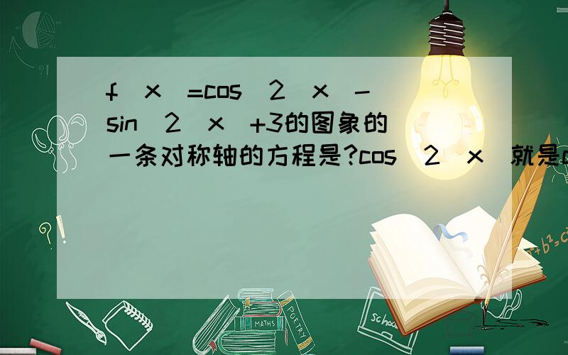 f(x)=cos^2(x)-sin^2(x)+3的图象的一条对称轴的方程是?cos^2(x)就是cosx的平方